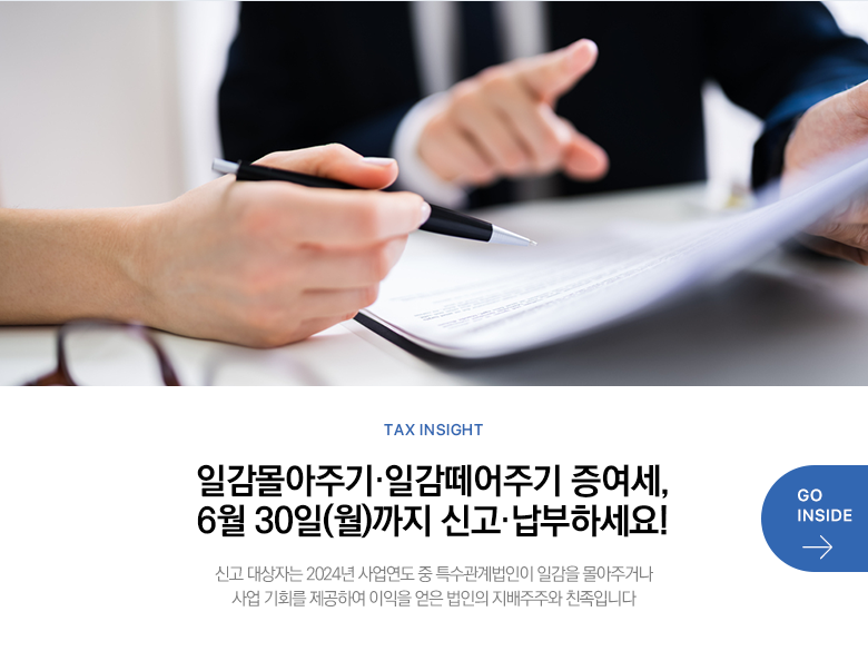 Tax Insight 일감몰아주기·일감떼어주기 증여세, 6월 30일(월)까지 신고·납부하세요! 신고 대상자는 2024년 사업연도 중 특수관계법인이 일감을 몰아주거나 사업 기회를 제공하여 이익을 얻은 법인의 지배주주와 친족입니다 GO INSIDE