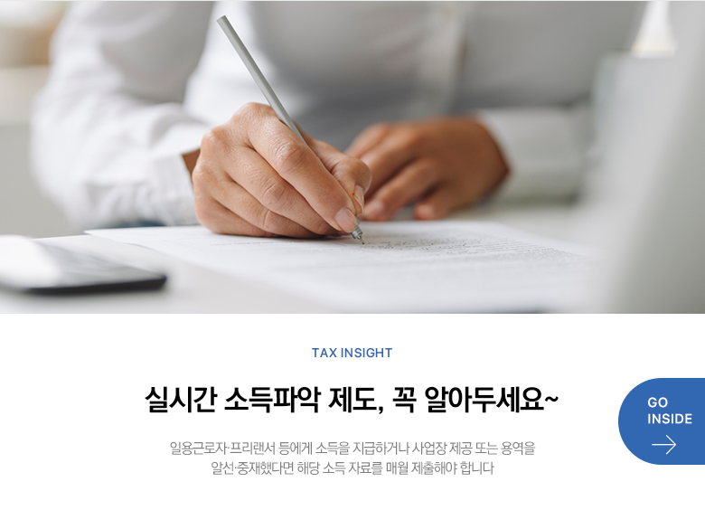 Tax Insight 실시간 소득파악 제도, 꼭 알아두세요~ 일용근로자·프리랜서 등에게 소득을 지급하거나 사업장 제공 또는 용역을 알선·중재했다면 해당 소득 자료를 매월 제출해야 합니다 GO INSIDE
