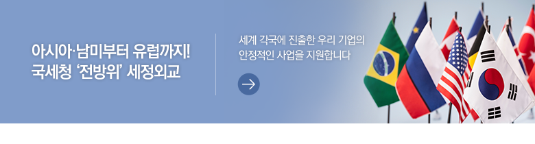 아시아·남미부터 유럽까지! 국세청 ‘전방위’ 세정외교 세계 각국에 진출한 우리 기업의 안정적인 사업을 지원합니다