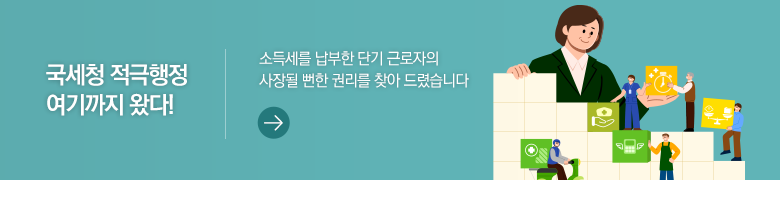 국세청 적극행정 여기까지 왔다! 소득세를 납부한 단기 근로자의 사장될 뻔한 권리를 찾아 드렸습니다