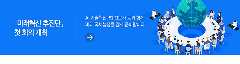 「미래혁신 추진단」 첫 회의 개최 AI 기술혁신, 법 전문가 등과 함께 미래 국세행정을 앞서 준비합니다