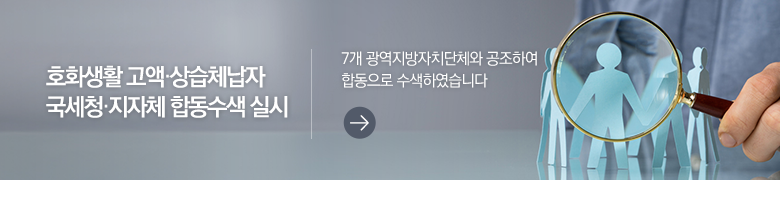 호화생활 고액·상습체납자 국세청·지자체 합동수색 실시 7개 광역지방자치단체와 공조하여 합동으로 수색하였습니다