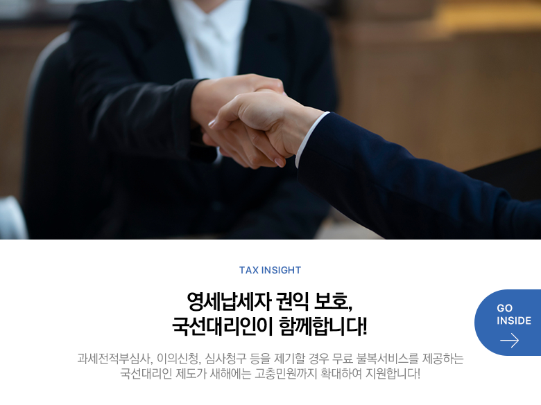 Tax Insight 영세납세자 권익 보호, 국선대리인이 함께합니다! 과세전적부심사, 이의신청, 심사청구 등을 제기할 경우 무료 불복서비스를 제공하는 국선대리인 제도가 새해에는 고충민원까지 확대하여 지원합니다! GO INSIDE